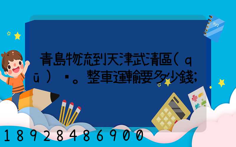 青島物流到天津武清區(qū)。整車運輸要多少錢